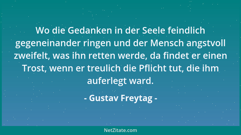Gustav Freytag - Wo die Gedanken in der Seele feindlich gegeneinander ringen und der Mensch angstvoll zweifelt, was ihn ret...