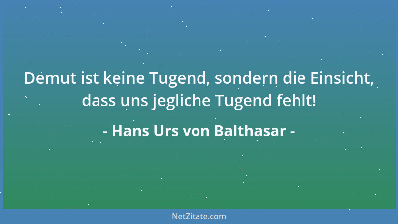Hans Urs von Balthasar - Demut ist keine Tugend, sondern die Einsicht, dass uns jegliche Tugend fehlt!...