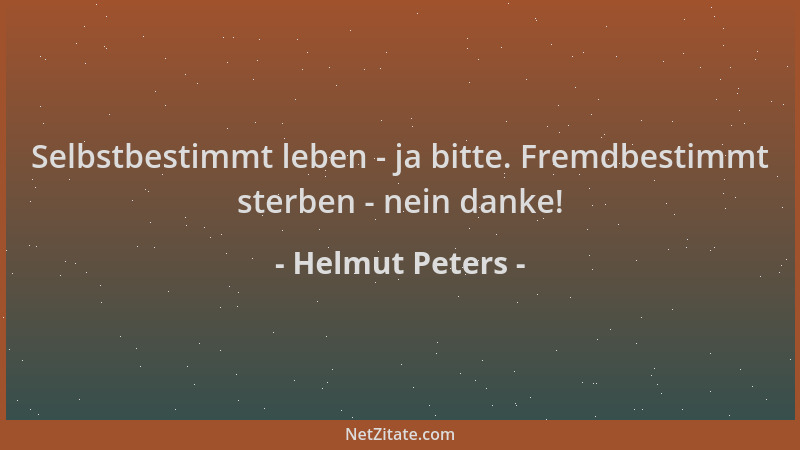 Helmut Peters - Selbstbestimmt leben - ja bitte. Fremdbestimmt sterben - nein danke!...