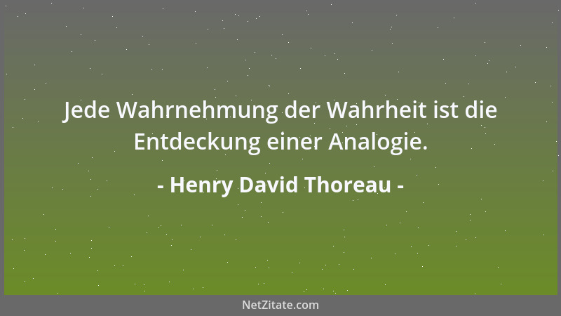 Henry David Thoreau - Jede Wahrnehmung der Wahrheit ist die Entdeckung einer Analogie....