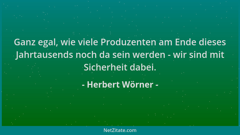 Herbert Wörner - Ganz egal, wie viele Produzenten am Ende dieses Jahrtausends noch da sein werden - wir sind mit Sicherheit...