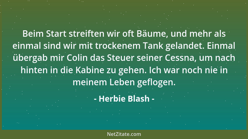 Herbie Blash - Beim Start streiften wir oft Bäume, und mehr als einmal sind wir mit trockenem Tank gelandet. Einmal übergab...