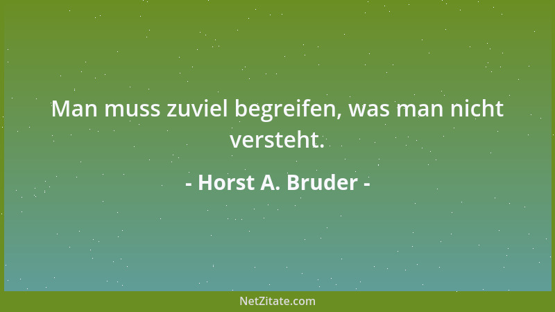 Horst A. Bruder - Man muss zuviel begreifen, was man nicht versteht....