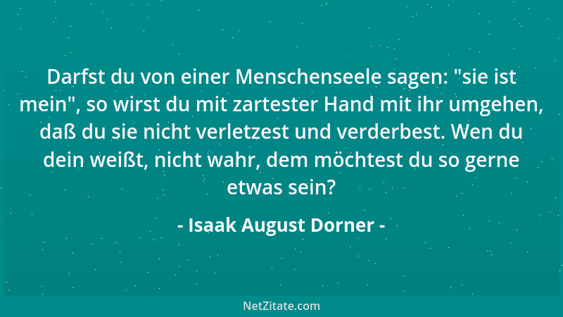 Isaak August Dorner - Darfst du von einer Menschenseele sagen:  "sie ist mein ", so wirst du mit zartester Hand mit ihr umgeh...