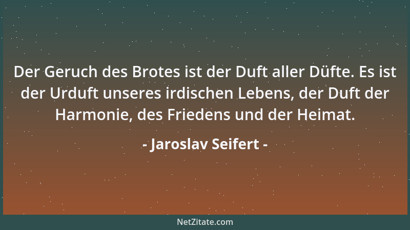 Jaroslav Seifert - Der Geruch des Brotes ist der Duft aller Düfte. Es ist der Urduft unseres irdischen Lebens, der Duft der...