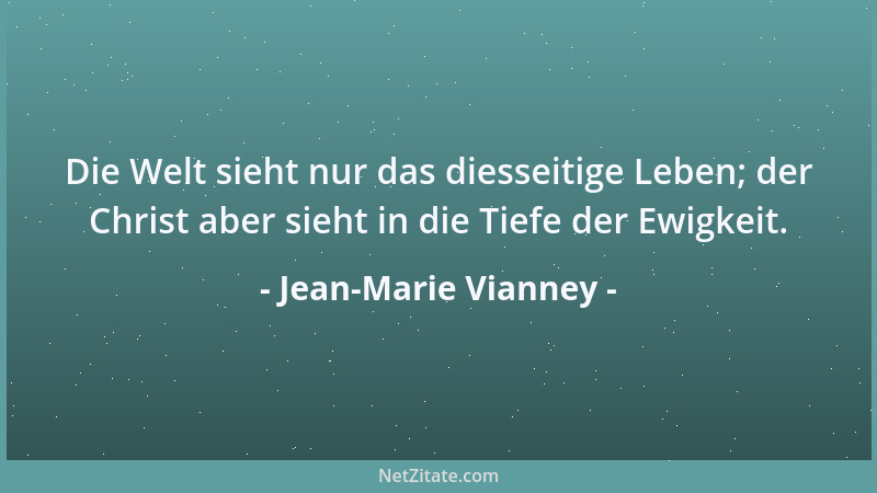 Jean-Marie Vianney - Die Welt sieht nur das diesseitige Leben; der Christ aber sieht in die Tiefe der Ewigkeit....