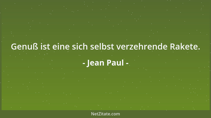 Jean Paul - Genuß ist eine sich selbst verzehrende Rakete....