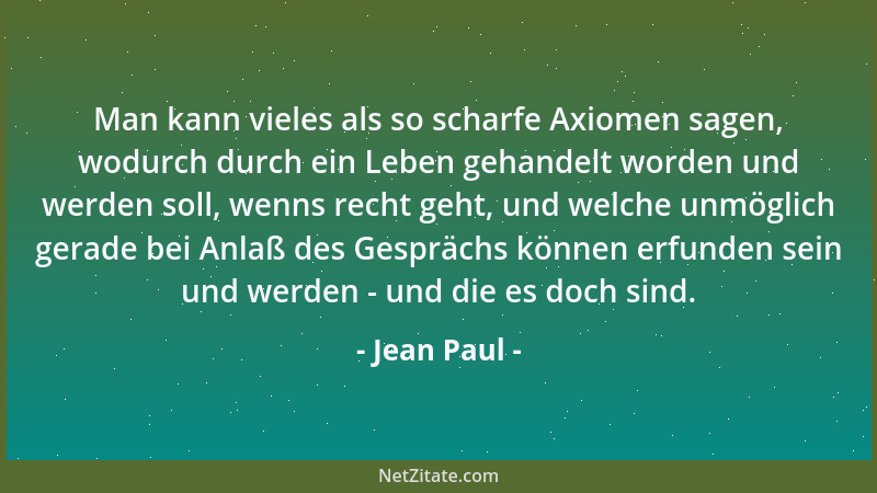 Jean Paul - Man kann vieles als so scharfe Axiomen sagen, wodurch durch ein Leben gehandelt worden und werden soll, wenns r...
