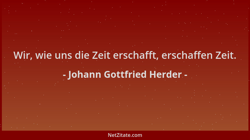 Johann Gottfried Herder - Wir, wie uns die Zeit erschafft, erschaffen Zeit....