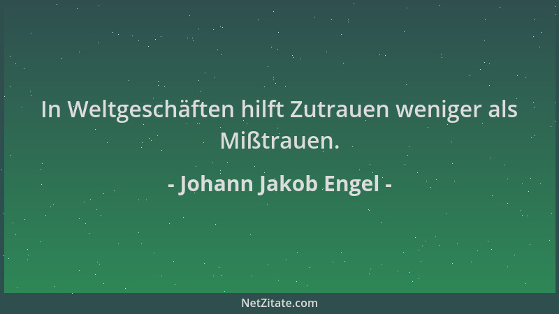 Johann Jakob Engel - In Weltgeschäften hilft Zutrauen weniger als Mißtrauen....