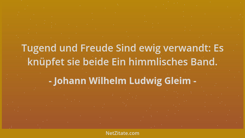 Johann Wilhelm Ludwig Gleim - Tugend und Freude Sind ewig verwandt: Es knüpfet sie beide Ein himmlisches Band....