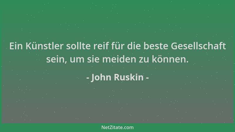 John Ruskin - Ein Künstler sollte reif für die beste Gesellschaft sein, um sie meiden zu können....