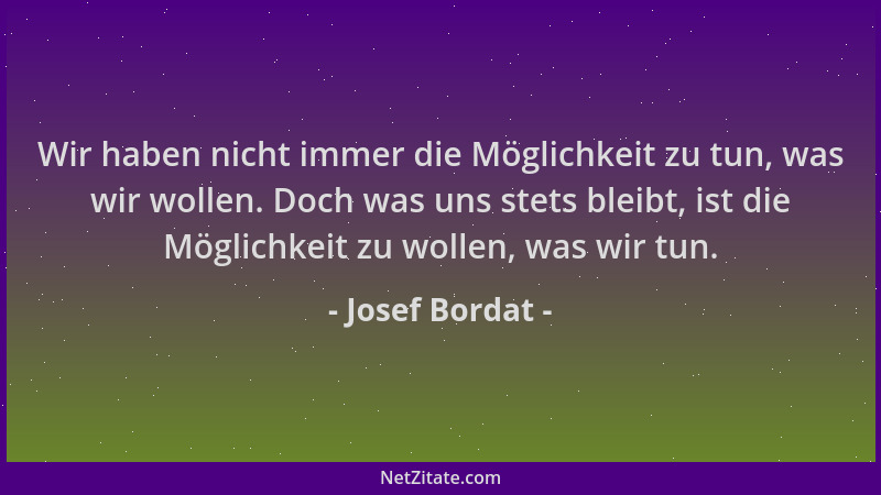 Josef Bordat - Wir haben nicht immer die Möglichkeit zu tun, was wir wollen. Doch was uns stets bleibt, ist die Möglichkeit...