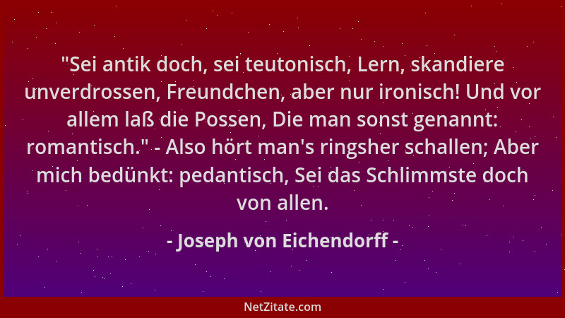Joseph von Eichendorff - "Sei antik doch, sei teutonisch, Lern, skandiere unverdrossen, Freundchen, aber nur ironisch! Und...