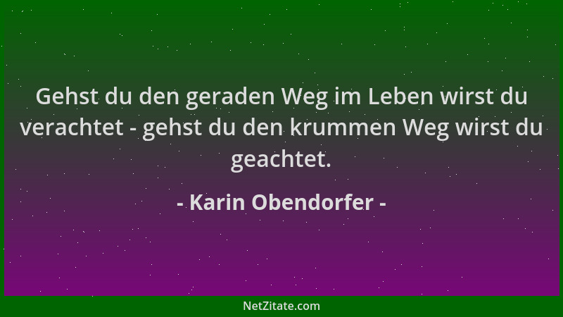 Karin Obendorfer - Gehst du den geraden Weg im Leben wirst du verachtet - gehst du den krummen Weg wirst du geachtet....