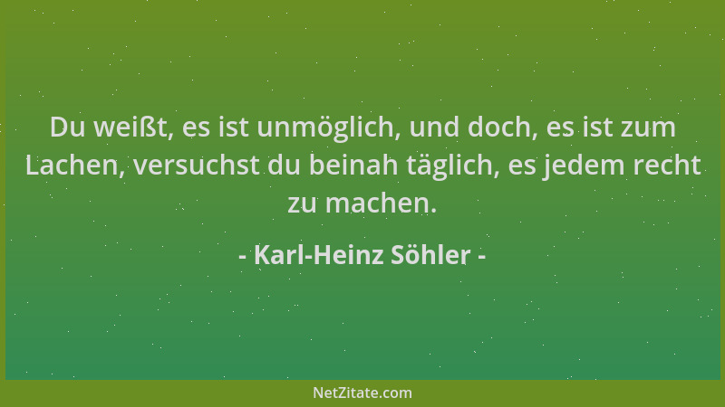 Karl-Heinz Söhler - Du weißt, es ist unmöglich, und doch, es ist zum Lachen, versuchst du beinah täglich, es jedem recht zu...