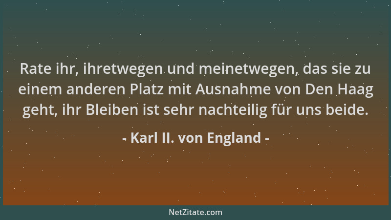 Karl II. von England - Rate ihr, ihretwegen und meinetwegen, das sie zu einem anderen Platz mit Ausnahme von Den Haag geht,...