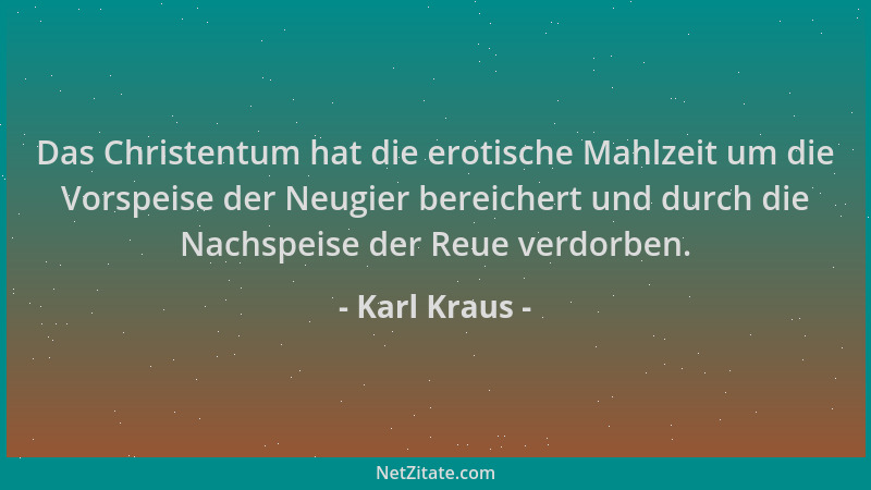 Karl Kraus - Das Christentum hat die erotische Mahlzeit um die Vorspeise der Neugier bereichert und durch die Nachspeise de...