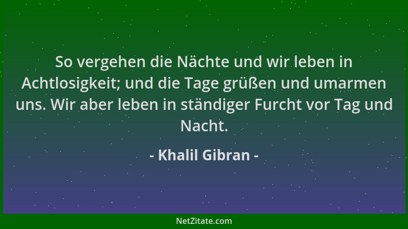 Khalil Gibran - So vergehen die Nächte und wir leben in Achtlosigkeit; und die Tage grüßen und umarmen uns. Wir aber leben...