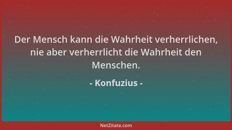 Konfuzius - Der Mensch kann die Wahrheit verherrlichen, nie aber verherrlicht die Wahrheit den Menschen....