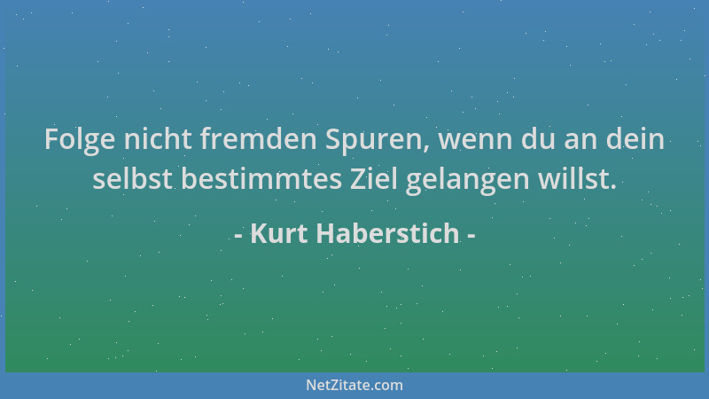 Kurt Haberstich - Folge nicht fremden Spuren, wenn du an dein selbst bestimmtes Ziel gelangen willst....