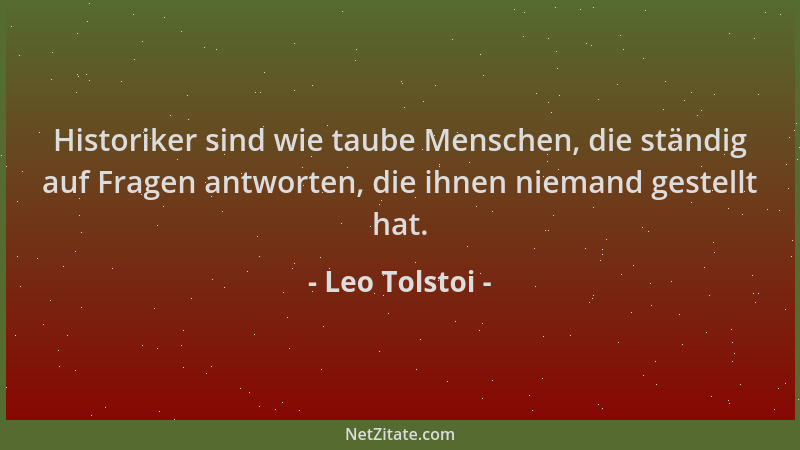 Leo Tolstoi - Historiker sind wie taube Menschen, die ständig auf Fragen antworten, die ihnen niemand gestellt hat....