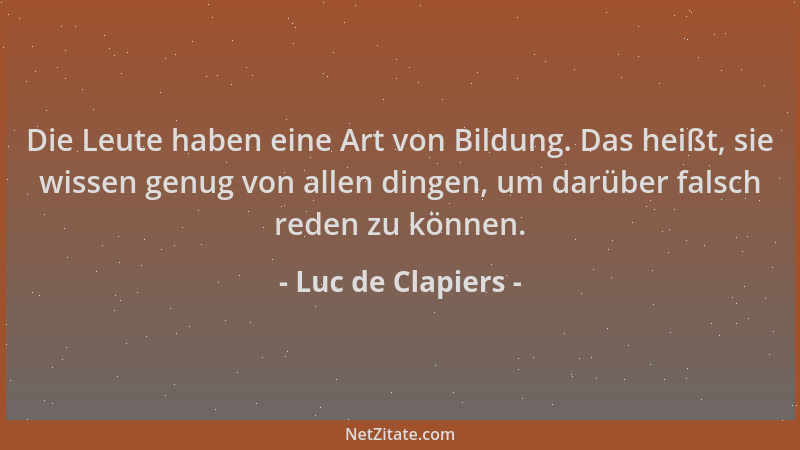 Luc de Clapiers - Die Leute haben eine Art von Bildung. Das heißt, sie wissen genug von allen dingen, um darüber falsch red...