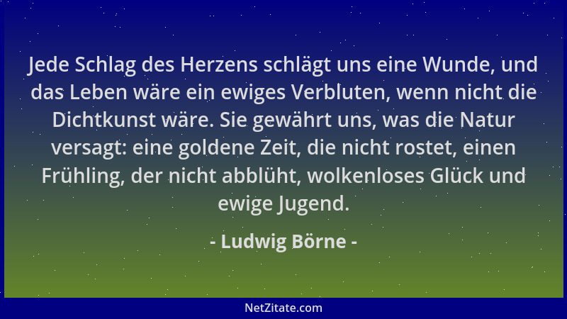 Ludwig Börne - Jede Schlag des Herzens schlägt uns eine Wunde, und das Leben wäre ein ewiges Verbluten, wenn nicht die Dich...