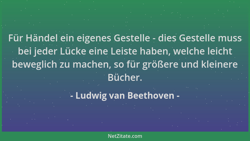 Ludwig van Beethoven - Für Händel ein eigenes Gestelle - dies Gestelle muss bei jeder Lücke eine Leiste haben, welche leich...