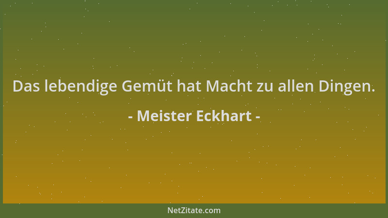 Meister Eckhart - Das lebendige Gemüt hat Macht zu allen Dingen....