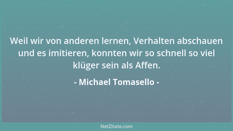Michael Tomasello - Weil wir von anderen lernen, Verhalten abschauen und es imitieren, konnten wir so schnell so viel klüge...