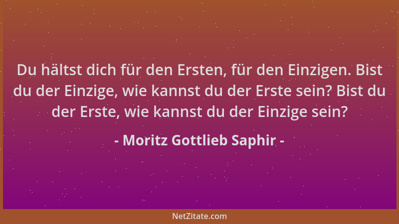 Moritz Gottlieb Saphir - Du hältst dich für den Ersten, für den Einzigen. Bist du der Einzige, wie kannst du der Erste sein...