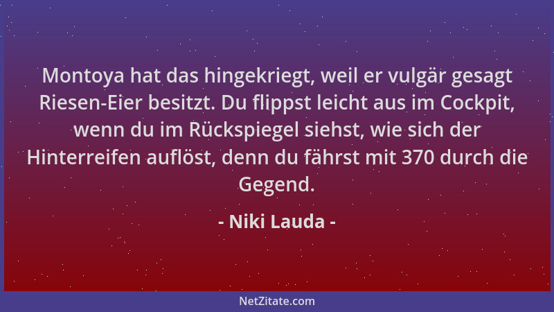 Niki Lauda - Montoya hat das hingekriegt, weil er vulgär gesagt Riesen-Eier besitzt. Du flippst leicht aus im Cockpit, wenn...