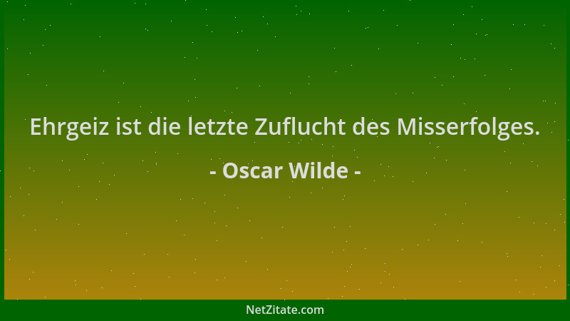 Oscar Wilde - Ehrgeiz ist die letzte Zuflucht des Misserfolges....