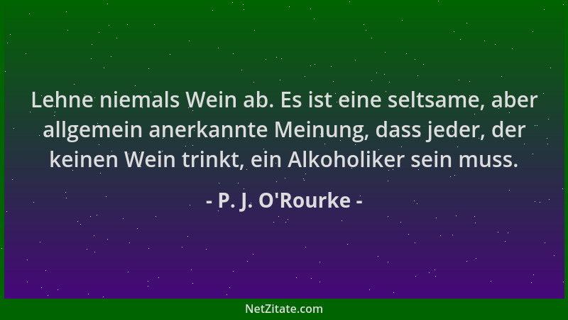 P. J. O'Rourke - Lehne niemals Wein ab. Es ist eine seltsame, aber allgemein anerkannte Meinung, dass jeder, der keinen...