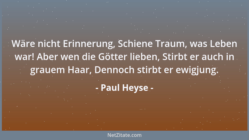 Paul Heyse - Wäre nicht Erinnerung, Schiene Traum, was Leben war! Aber wen die Götter lieben, Stirbt er auch in grauem Haar...