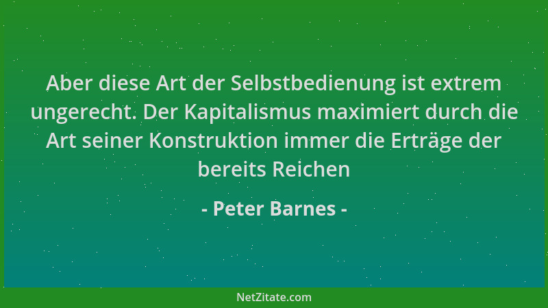 Peter Barnes - Aber diese Art der Selbstbedienung ist extrem ungerecht. Der Kapitalismus maximiert durch die Art seiner Kon...