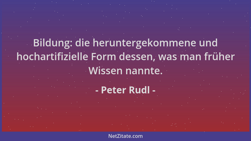 Peter Rudl - Bildung: die heruntergekommene und hochartifizielle Form dessen, was man früher Wissen nannte....