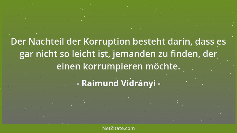 Raimund Vidrányi - Der Nachteil der Korruption besteht darin, dass es gar nicht so leicht ist, jemanden zu finden, der eine...