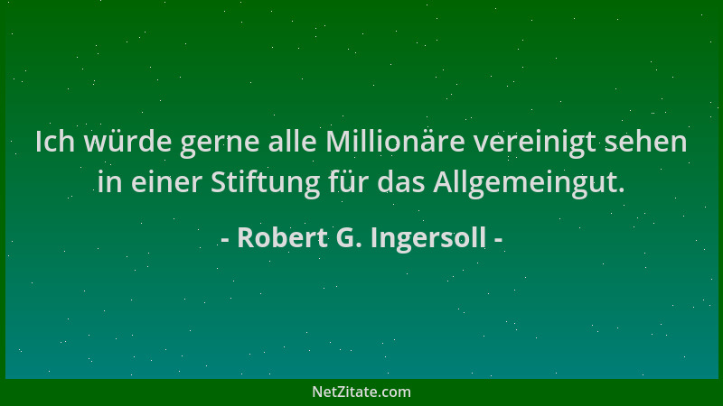 Robert G. Ingersoll - Ich würde gerne alle Millionäre vereinigt sehen in einer Stiftung für das Allgemeingut....