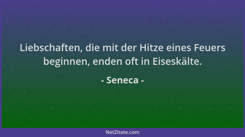 Seneca - Liebschaften, die mit der Hitze eines Feuers beginnen, enden oft in Eiseskälte....