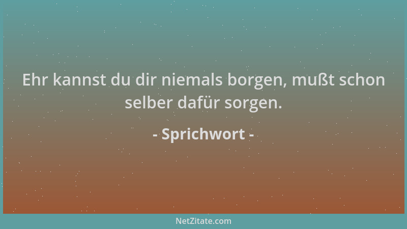 Sprichwort - Ehr kannst du dir niemals borgen, mußt schon selber dafür sorgen....