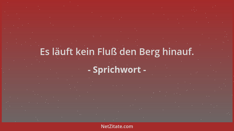 Sprichwort - Es läuft kein Fluß den Berg hinauf....