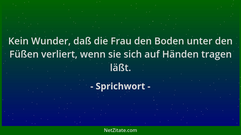 Sprichwort - Kein Wunder, daß die Frau den Boden unter den Füßen verliert, wenn sie sich auf Händen tragen läßt....