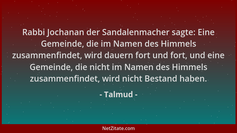 Talmud - Rabbi Jochanan der Sandalenmacher sagte: Eine Gemeinde, die im Namen des Himmels zusammenfindet, wird dauern fort...