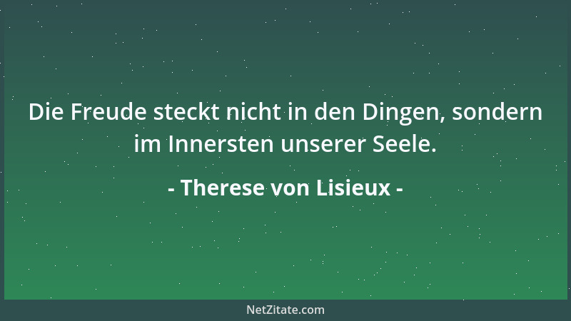 Therese von Lisieux - Die Freude steckt nicht in den Dingen, sondern im Innersten unserer Seele....