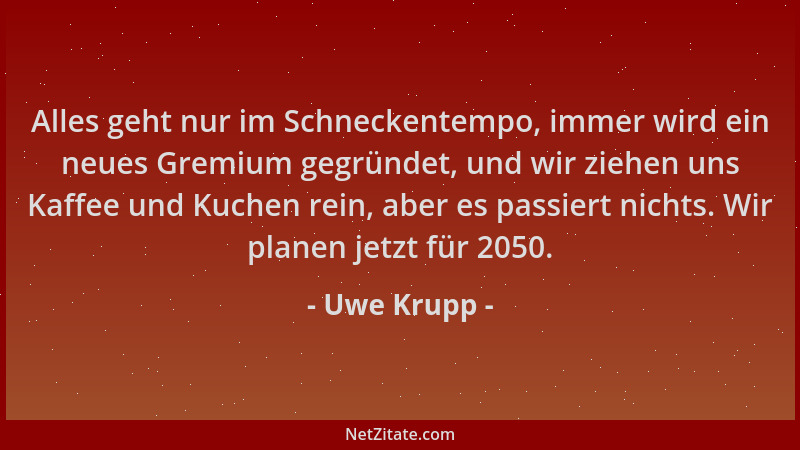 Uwe Krupp - Alles geht nur im Schneckentempo, immer wird ein neues Gremium gegründet, und wir ziehen uns Kaffee und Kuchen...