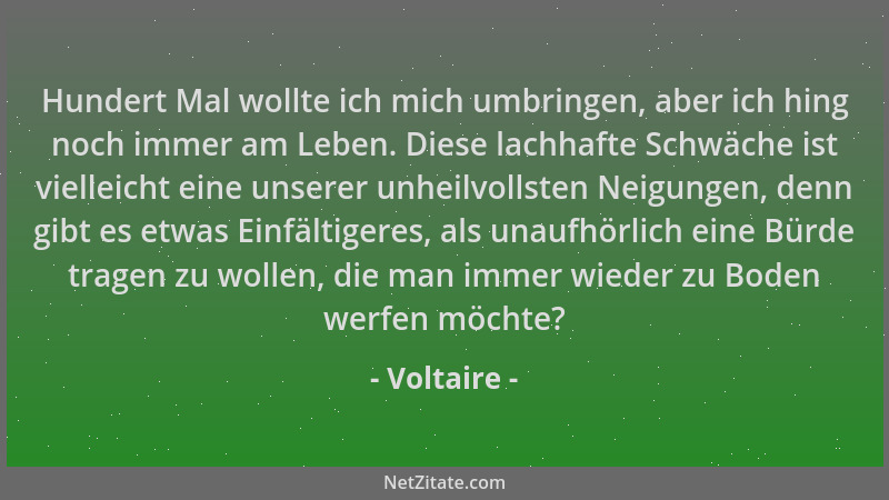 Voltaire - Hundert Mal wollte ich mich umbringen, aber ich hing noch immer am Leben. Diese lachhafte Schwäche ist vielleich...