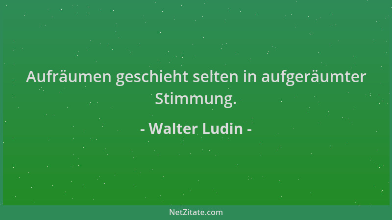Walter Ludin - Aufräumen geschieht selten in aufgeräumter Stimmung....