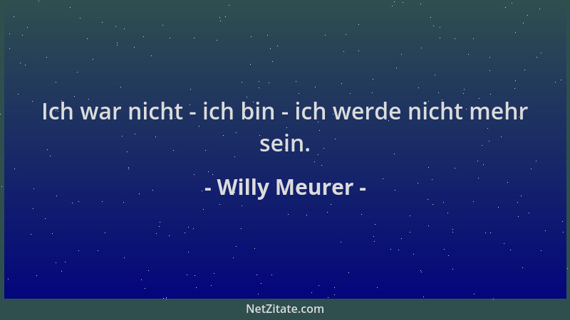 Willy Meurer - Ich war nicht - ich bin - ich werde nicht mehr sein....